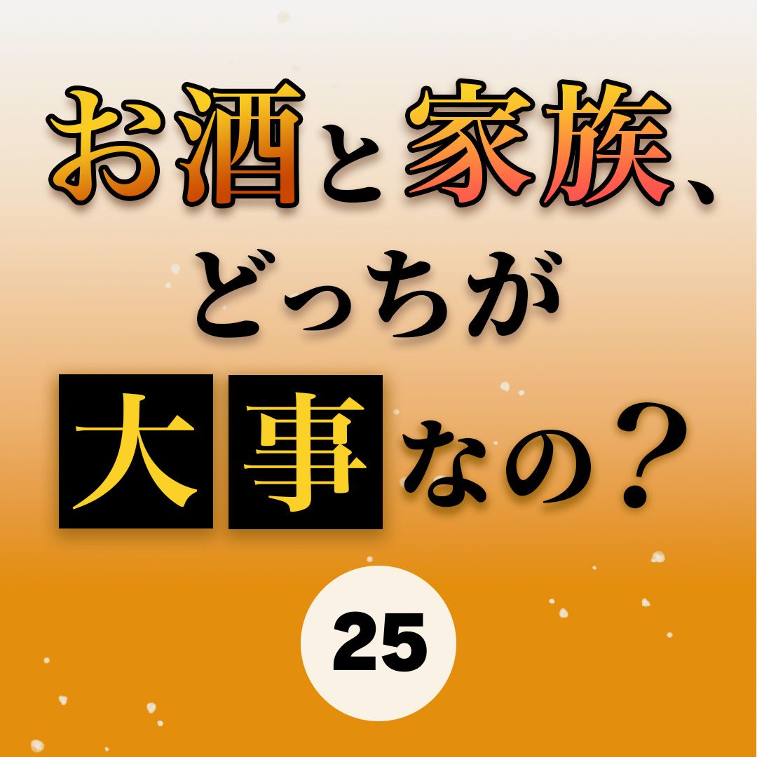 #25お酒と家族、どっちが大事なの？